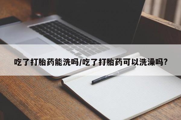 药流药联系微信吃了打胎药能洗吗/吃了打胎药可以洗澡吗?