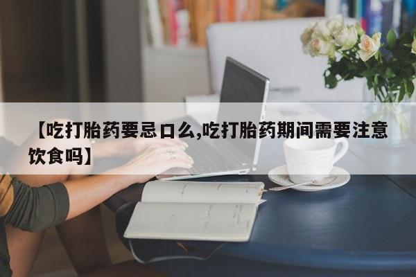 药流药联系微信【吃打胎药要忌口么,吃打胎药期间需要注意饮食吗】