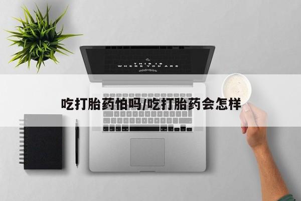 药流药联系微信吃打胎药怕吗/吃打胎药会怎样
