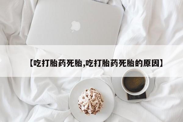 药流药联系微信【吃打胎药死胎,吃打胎药死胎的原因】