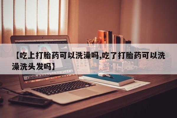 药流药联系微信【吃上打胎药可以洗澡吗,吃了打胎药可以洗澡洗头发吗】