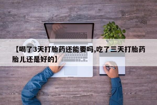 药流药联系微信【喝了3天打胎药还能要吗,吃了三天打胎药胎儿还是好的】