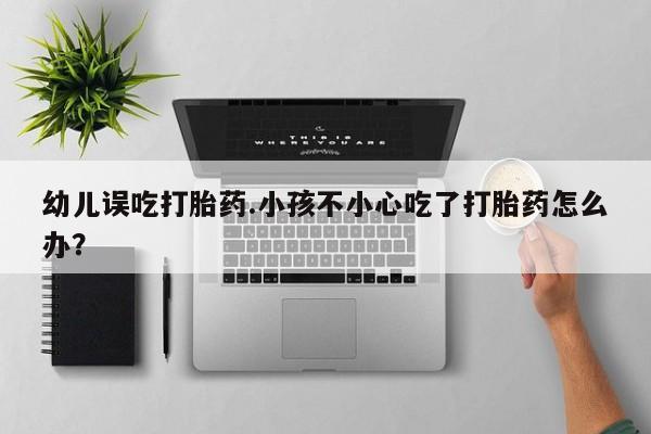 药流药联系微信幼儿误吃打胎药.小孩不小心吃了打胎药怎么办?