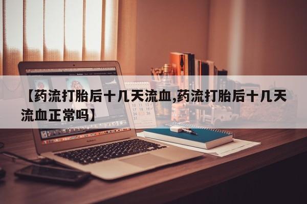 药流药联系微信【药流打胎后十几天流血,药流打胎后十几天流血正常吗】