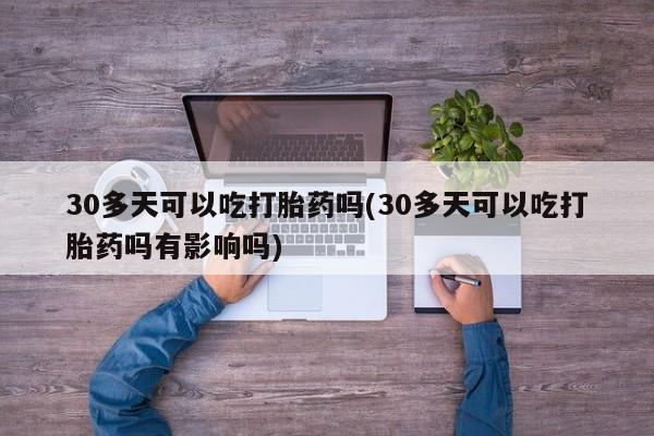 药流药联系微信30多天可以吃打胎药吗(30多天可以吃打胎药吗有影响吗)