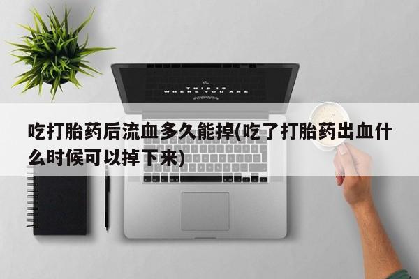 药流药联系微信吃打胎药后流血多久能掉(吃了打胎药出血什么时候可以掉下来)