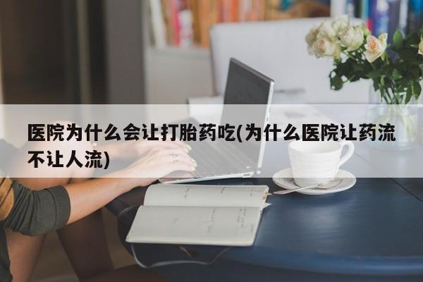 药流药联系微信医院为什么会让打胎药吃(为什么医院让药流不让人流)