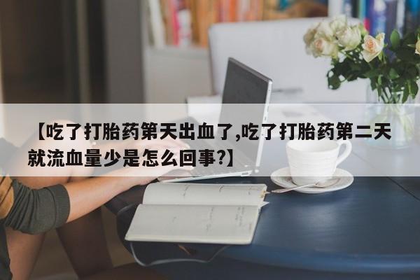 药流药联系微信【吃了打胎药第天出血了,吃了打胎药第二天就流血量少是怎么回事?】