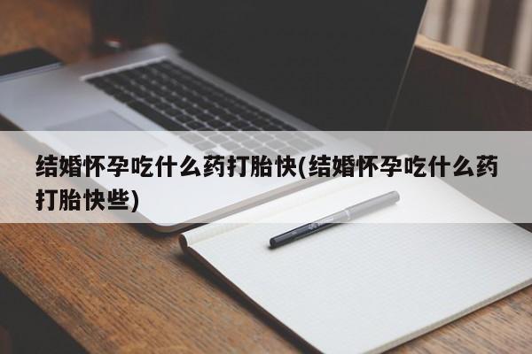 药流药联系微信结婚怀孕吃什么药打胎快(结婚怀孕吃什么药打胎快些)
