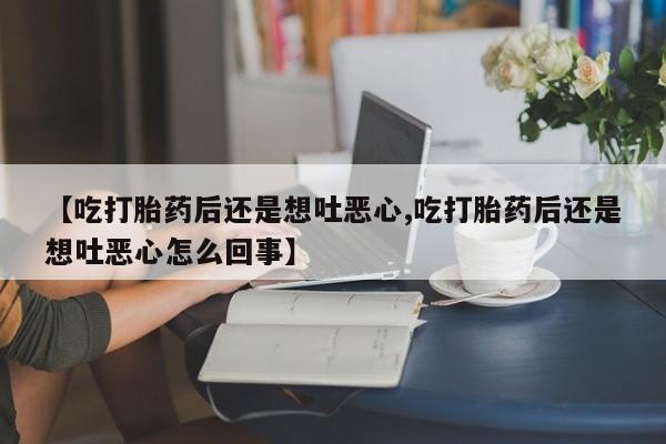 药流药联系微信【吃打胎药后还是想吐恶心,吃打胎药后还是想吐恶心怎么回事】