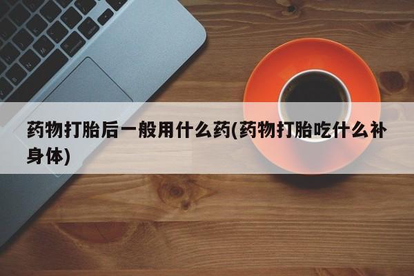 药流药联系微信药物打胎后一般用什么药(药物打胎吃什么补身体)