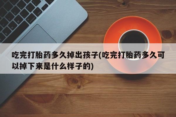 药流药联系微信吃完打胎药多久掉出孩子(吃完打胎药多久可以掉下来是什么样子的)