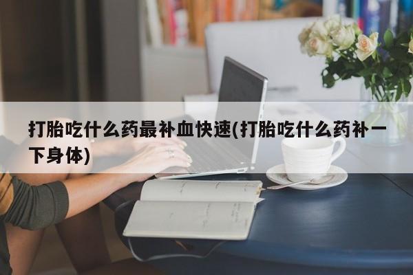 药流药联系微信打胎吃什么药最补血快速(打胎吃什么药补一下身体)