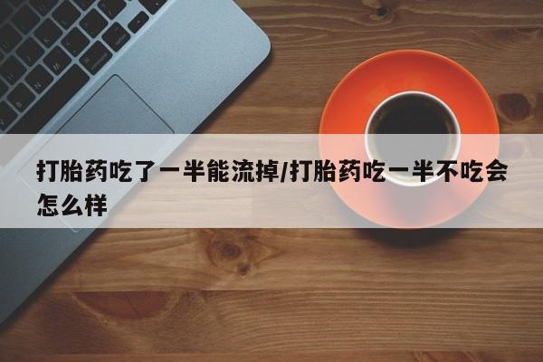 药流药联系微信打胎药吃了一半能流掉/打胎药吃一半不吃会怎么样