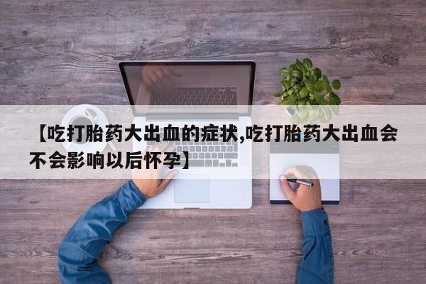 药流药联系微信【吃打胎药大出血的症状,吃打胎药大出血会不会影响以后怀孕】