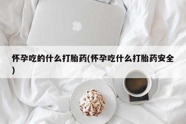 药流药联系微信怀孕吃的什么打胎药(怀孕吃什么打胎药安全)