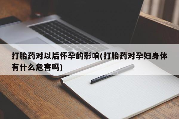 药流药联系微信打胎药对以后怀孕的影响(打胎药对孕妇身体有什么危害吗)