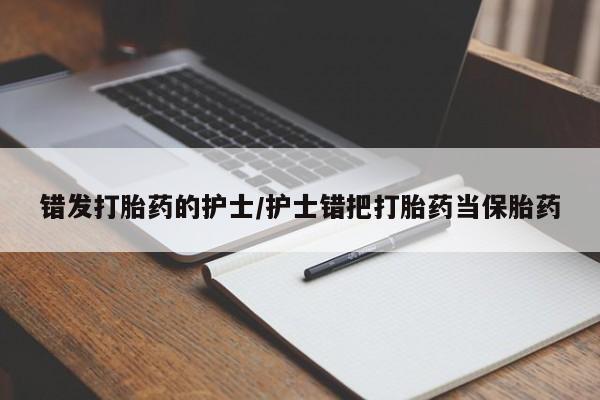 药流药联系微信错发打胎药的护士/护士错把打胎药当保胎药