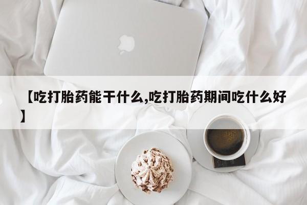 药流药联系微信【吃打胎药能干什么,吃打胎药期间吃什么好】