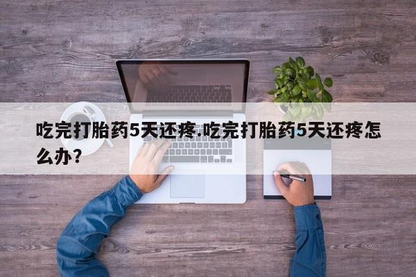 药流药联系微信吃完打胎药5天还疼.吃完打胎药5天还疼怎么办？