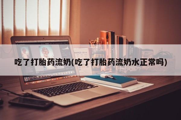 药流药联系微信吃了打胎药流奶(吃了打胎药流奶水正常吗)