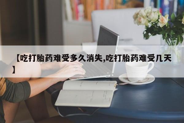 药流药联系微信【吃打胎药难受多久消失,吃打胎药难受几天】