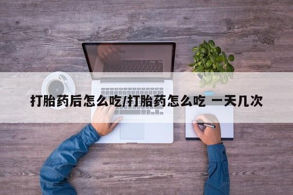 药流药联系微信打胎药后怎么吃/打胎药怎么吃 一天几次