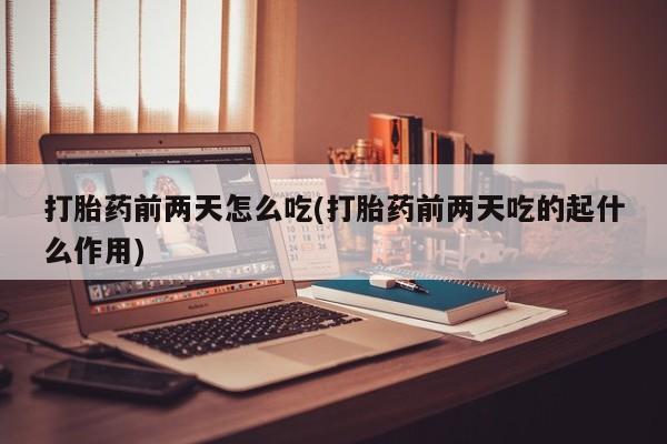 药流药联系微信打胎药前两天怎么吃(打胎药前两天吃的起什么作用)