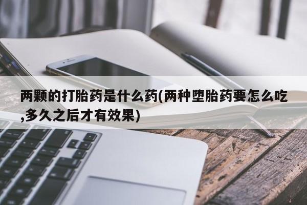 药流药联系微信两颗的打胎药是什么药(两种堕胎药要怎么吃,多久之后才有效果)