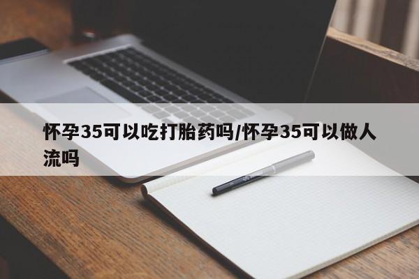 药流药联系微信怀孕35可以吃打胎药吗/怀孕35可以做人流吗