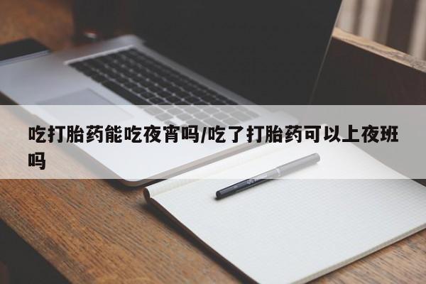 药流药联系微信吃打胎药能吃夜宵吗/吃了打胎药可以上夜班吗