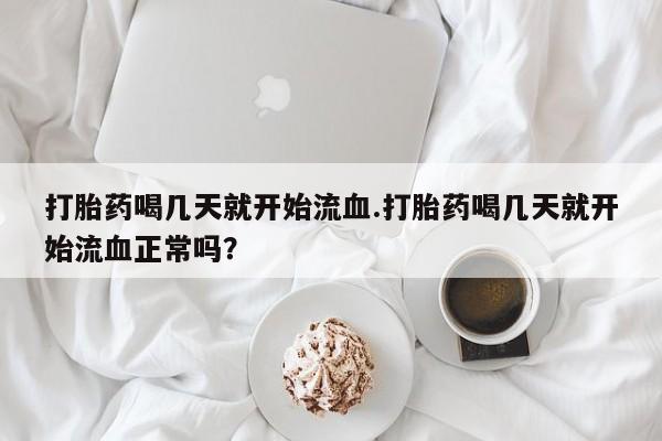 药流药联系微信打胎药喝几天就开始流血.打胎药喝几天就开始流血正常吗？