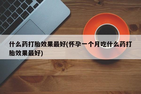 药流药联系微信什么药打胎效果最好(怀孕一个月吃什么药打胎效果最好)