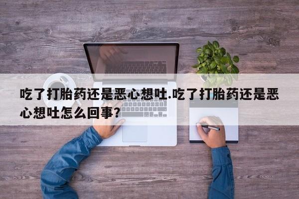 药流药联系微信吃了打胎药还是恶心想吐.吃了打胎药还是恶心想吐怎么回事？