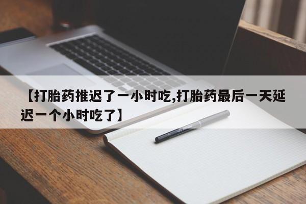 药流药联系微信【打胎药推迟了一小时吃,打胎药最后一天延迟一个小时吃了】
