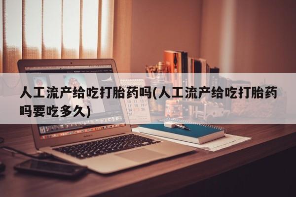 药流药联系微信人工流产给吃打胎药吗(人工流产给吃打胎药吗要吃多久)