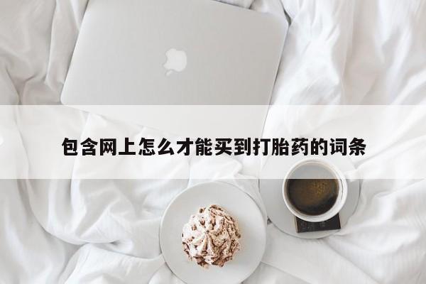 药流药联系微信包含网上怎么才能买到打胎药的词条