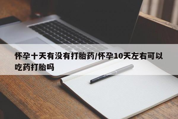 药流药联系微信怀孕十天有没有打胎药/怀孕10天左右可以吃药打胎吗
