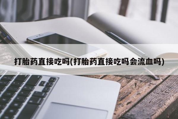 药流药联系微信打胎药直接吃吗(打胎药直接吃吗会流血吗)