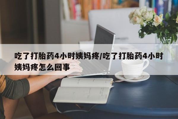 药流药联系微信吃了打胎药4小时姨妈疼/吃了打胎药4小时姨妈疼怎么回事