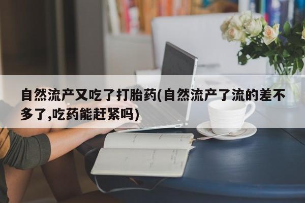 药流药联系微信自然流产又吃了打胎药(自然流产了流的差不多了,吃药能赶紧吗)