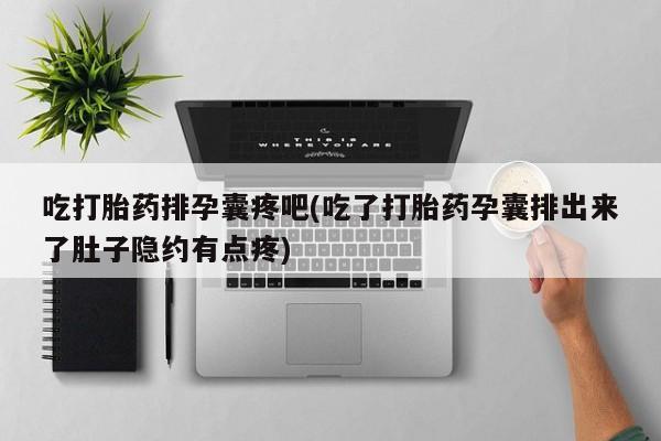 药流药联系微信吃打胎药排孕囊疼吧(吃了打胎药孕囊排出来了肚子隐约有点疼)
