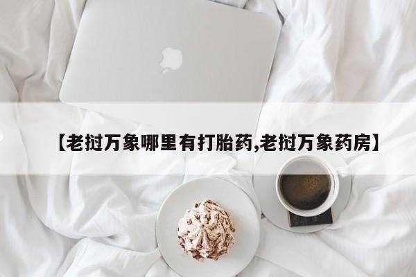 药流药联系微信【老挝万象哪里有打胎药,老挝万象药房】