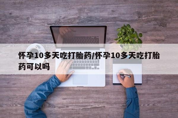 药流药联系微信怀孕10多天吃打胎药/怀孕10多天吃打胎药可以吗