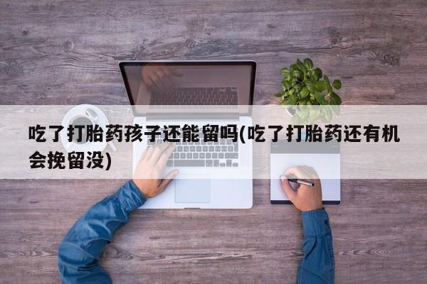 药流药联系微信吃了打胎药孩子还能留吗(吃了打胎药还有机会挽留没)