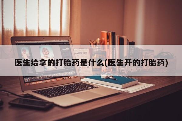 药流药联系微信医生给拿的打胎药是什么(医生开的打胎药)