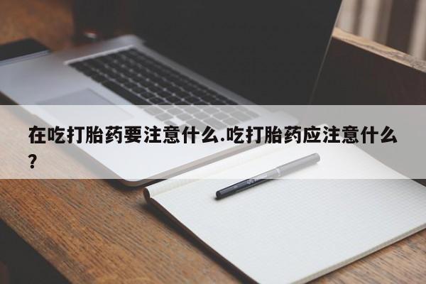 药流药联系微信在吃打胎药要注意什么.吃打胎药应注意什么？