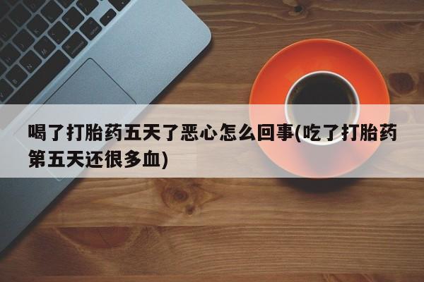 药流药联系微信喝了打胎药五天了恶心怎么回事(吃了打胎药第五天还很多血)