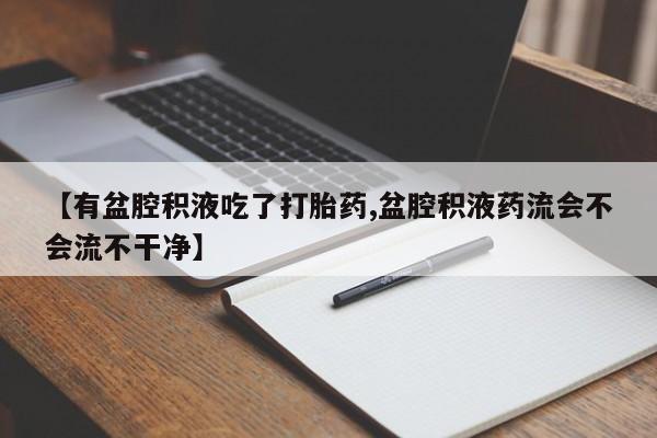 药流药联系微信【有盆腔积液吃了打胎药,盆腔积液药流会不会流不干净】