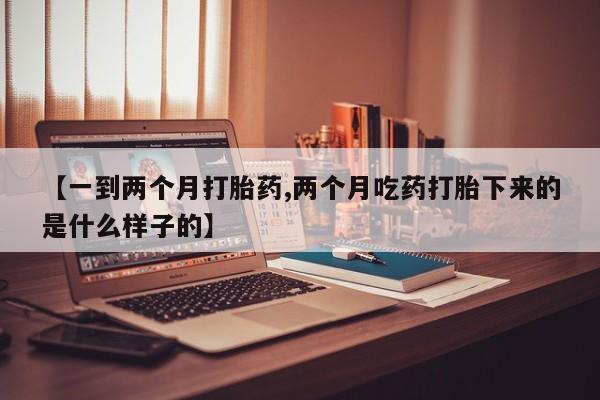 药流药联系微信【一到两个月打胎药,两个月吃药打胎下来的是什么样子的】